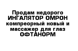 Продам недорого ИНГАЛЯТОР ОМРОН компреорный новый и массажер для глаз ОФТАНОРМ